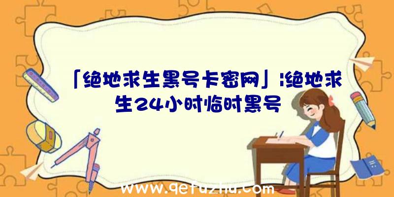 「绝地求生黑号卡密网」|绝地求生24小时临时黑号